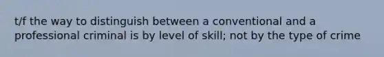 t/f the way to distinguish between a conventional and a professional criminal is by level of skill; not by the type of crime