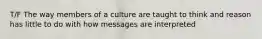 T/F The way members of a culture are taught to think and reason has little to do with how messages are interpreted