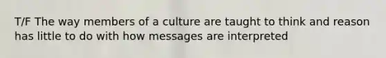 T/F The way members of a culture are taught to think and reason has little to do with how messages are interpreted