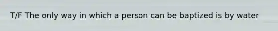 T/F The only way in which a person can be baptized is by water