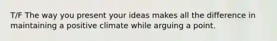 T/F The way you present your ideas makes all the difference in maintaining a positive climate while arguing a point.