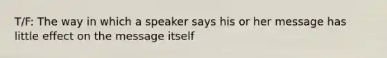 T/F: The way in which a speaker says his or her message has little effect on the message itself