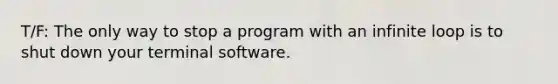 T/F: The only way to stop a program with an infinite loop is to shut down your terminal software.