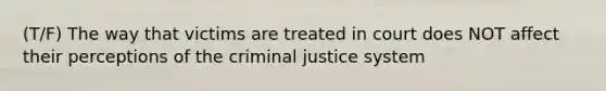 (T/F) The way that victims are treated in court does NOT affect their perceptions of the criminal justice system