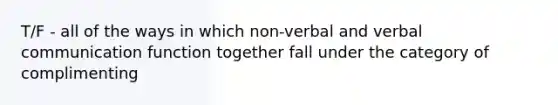 T/F - all of the ways in which non-verbal and verbal communication function together fall under the category of complimenting