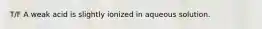 T/F A weak acid is slightly ionized in aqueous solution.