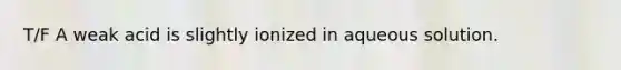 T/F A weak acid is slightly ionized in aqueous solution.