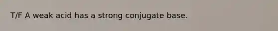 T/F A weak acid has a strong conjugate base.