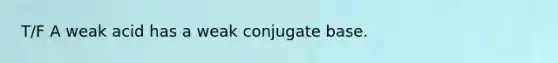 T/F A weak acid has a weak conjugate base.