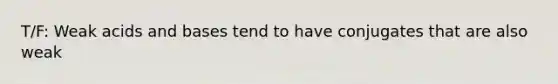 T/F: Weak acids and bases tend to have conjugates that are also weak