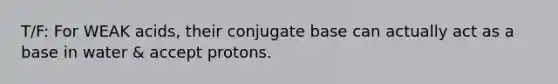 T/F: For WEAK acids, their conjugate base can actually act as a base in water & accept protons.