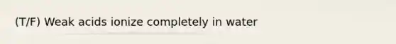 (T/F) Weak acids ionize completely in water