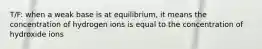 T/F: when a weak base is at equilibrium, it means the concentration of hydrogen ions is equal to the concentration of hydroxide ions