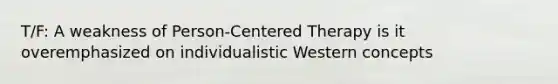 T/F: A weakness of Person-Centered Therapy is it overemphasized on individualistic Western concepts