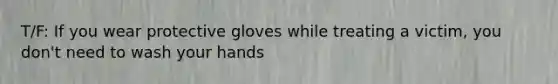 T/F: If you wear protective gloves while treating a victim, you don't need to wash your hands