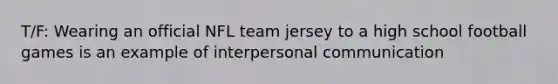 T/F: Wearing an official NFL team jersey to a high school football games is an example of interpersonal communication