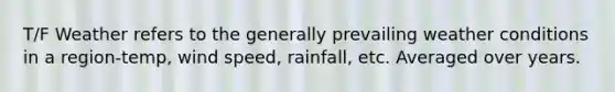 T/F Weather refers to the generally prevailing weather conditions in a region-temp, wind speed, rainfall, etc. Averaged over years.