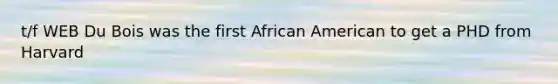 t/f WEB Du Bois was the first African American to get a PHD from Harvard