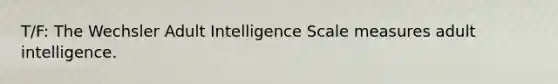 T/F: The Wechsler Adult Intelligence Scale measures adult intelligence.