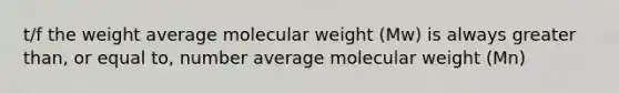 t/f the weight average molecular weight (Mw) is always greater than, or equal to, number average molecular weight (Mn)