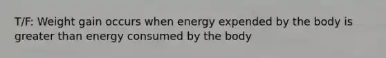 T/F: Weight gain occurs when energy expended by the body is greater than energy consumed by the body