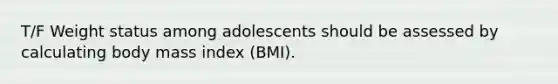 T/F Weight status among adolescents should be assessed by calculating body mass index (BMI).