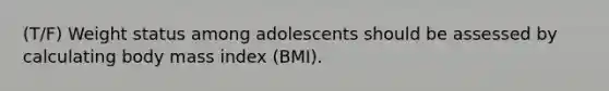 (T/F) Weight status among adolescents should be assessed by calculating body mass index (BMI).