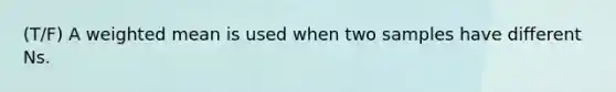 (T/F) A weighted mean is used when two samples have different Ns.