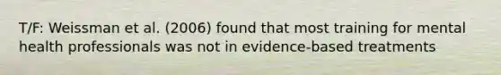 T/F: Weissman et al. (2006) found that most training for mental health professionals was not in evidence-based treatments