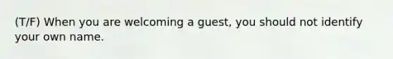 (T/F) When you are welcoming a guest, you should not identify your own name.