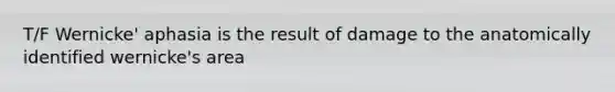 T/F Wernicke' aphasia is the result of damage to the anatomically identified wernicke's area