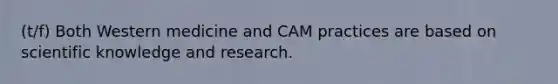 (t/f) Both Western medicine and CAM practices are based on scientific knowledge and research.