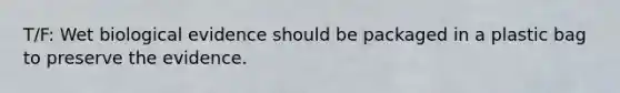 T/F: Wet biological evidence should be packaged in a plastic bag to preserve the evidence.