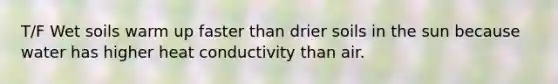 T/F Wet soils warm up faster than drier soils in the sun because water has higher heat conductivity than air.