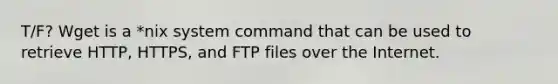 T/F? Wget is a *nix system command that can be used to retrieve HTTP, HTTPS, and FTP files over the Internet.