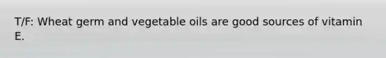 T/F: Wheat germ and vegetable oils are good sources of vitamin E.