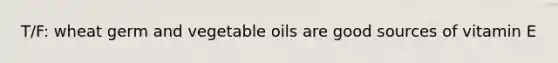 T/F: wheat germ and vegetable oils are good sources of vitamin E