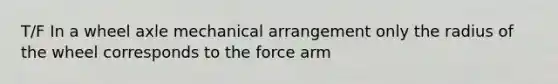 T/F In a wheel axle mechanical arrangement only the radius of the wheel corresponds to the force arm