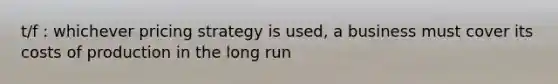 t/f : whichever pricing strategy is used, a business must cover its costs of production in the long run