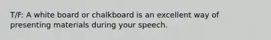 T/F: A white board or chalkboard is an excellent way of presenting materials during your speech.