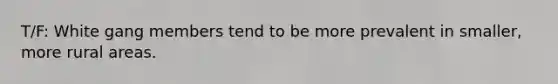 T/F: White gang members tend to be more prevalent in smaller, more rural areas.