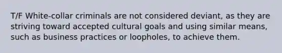 T/F White-collar criminals are not considered deviant, as they are striving toward accepted cultural goals and using similar means, such as business practices or loopholes, to achieve them.