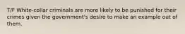 T/F White-collar criminals are more likely to be punished for their crimes given the government's desire to make an example out of them.