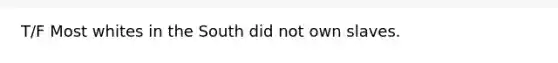 T/F Most whites in the South did not own slaves.