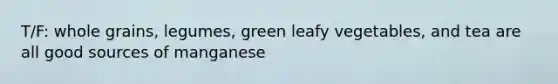T/F: whole grains, legumes, green leafy vegetables, and tea are all good sources of manganese