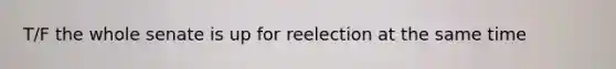 T/F the whole senate is up for reelection at the same time
