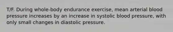 T/F. During whole-body endurance exercise, mean arterial blood pressure increases by an increase in systolic blood pressure, with only small changes in diastolic pressure.