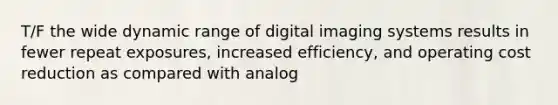 T/F the wide dynamic range of digital imaging systems results in fewer repeat exposures, increased efficiency, and operating cost reduction as compared with analog