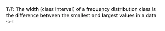 T/F: The width (class interval) of a frequency distribution class is the difference between the smallest and largest values in a data set.