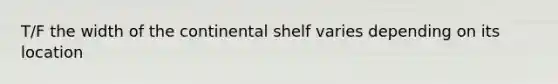 T/F the width of the continental shelf varies depending on its location